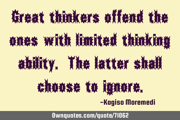 Great thinkers offend the ones with limited thinking ability. The latter shall choose to