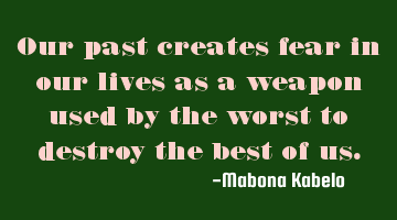Our past creates fear in our lives as a weapon used by the worst to destroy the best of us.