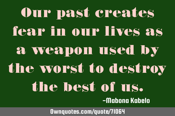 Our past creates fear in our lives as a weapon used by the worst to destroy the best of