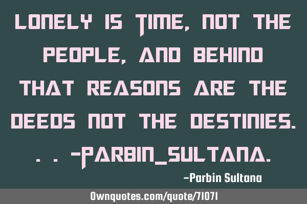Lonely is Time,not the people, And behind that reasons are the deeds not the destinies...-Parbin_S