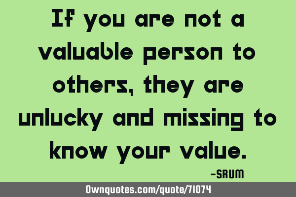 If you are not a valuable person to others, they are unlucky and missing to know your