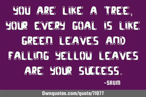 You are like a tree, your every goal is like green leaves and falling yellow leaves are your