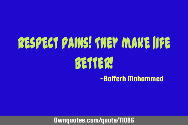Respect pains! They make |ife better!