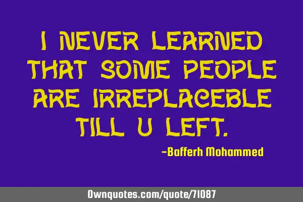 I never learned that some people are irreplaceble till u