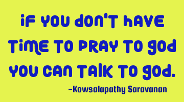 If you don't have time to pray to God you can talk to God.