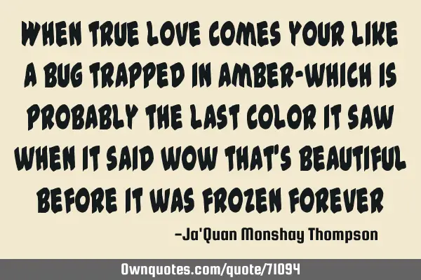 When true love comes your like a bug trapped in amber-which is probably the last color it saw when