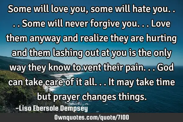 Some will love you, some will hate you....some will never forgive you...love them anyway and
