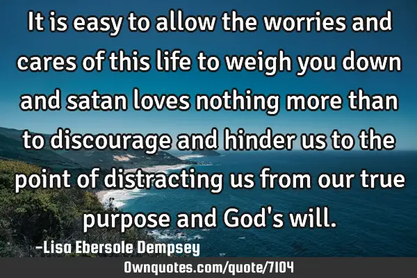 It is easy to allow the worries and cares of this life to weigh you down and satan loves nothing