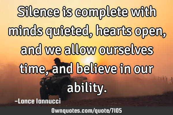Silence is complete with minds quieted, hearts open, and we allow ourselves time, and believe in