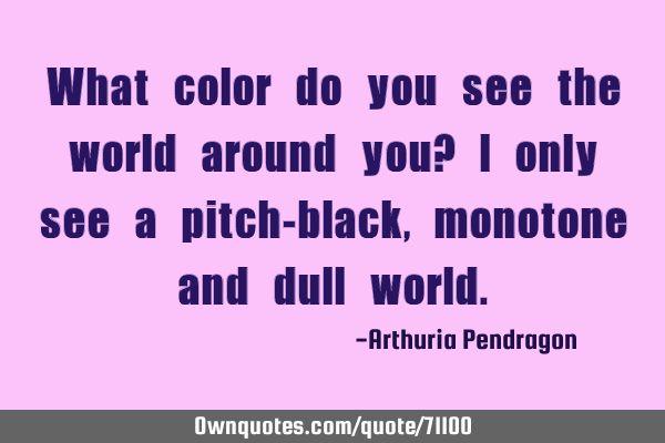 What color do you see the world around you? I only see a pitch-black, monotone and dull