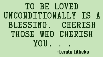To be loved unconditionally is a blessing. Cherish those who cherish you...