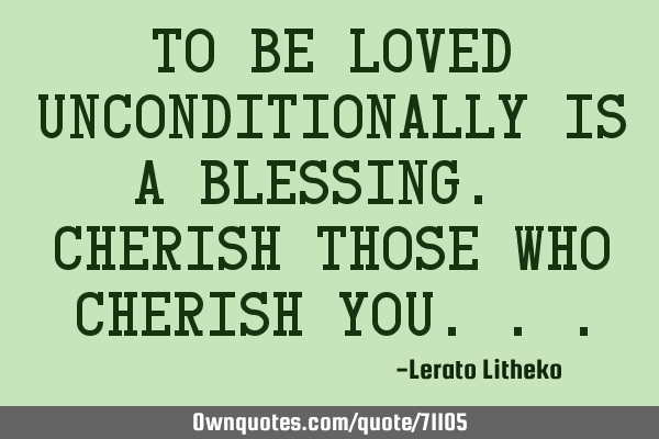 To be loved unconditionally is a blessing. Cherish those who cherish