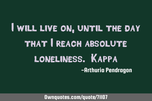 I will live on, until the day that i reach absolute loneliness. K