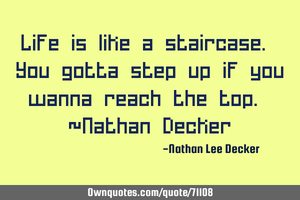 Life is like a staircase. You gotta step up if you wanna reach the top. ~Nathan D