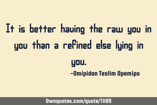 It is better having the raw you in you than a refined else lying in