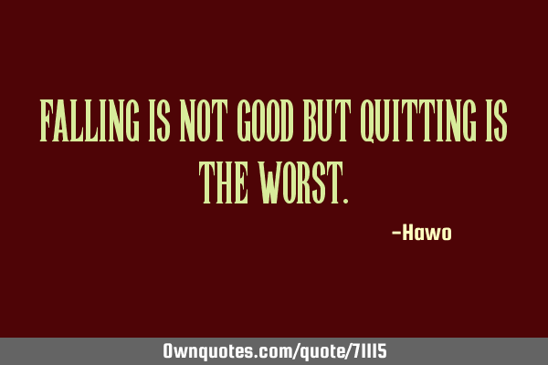 Falling is not good but quitting is the