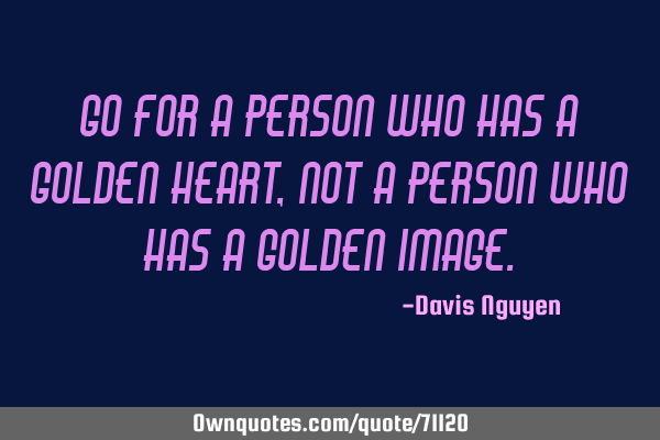 Go for a person who has a golden heart, not a person who has a golden
