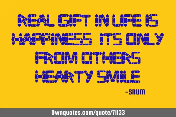 Real gift in life is happiness, its only from others hearty