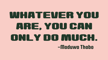 Whatever you are, you can only do much.