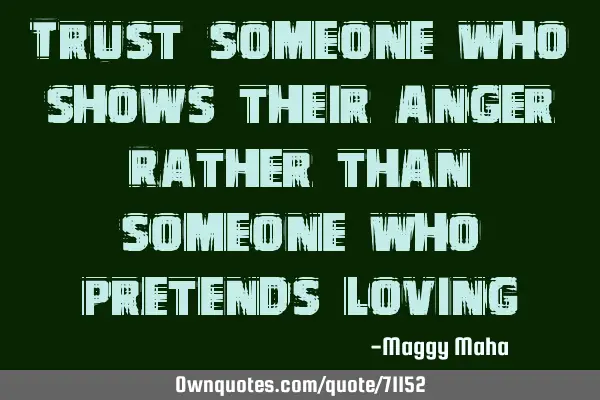 Trust someone who shows their anger Rather than someone who pretends