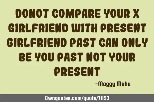 Donot compare your x girlfriend With present girlfriend Past can only be you past Not your
