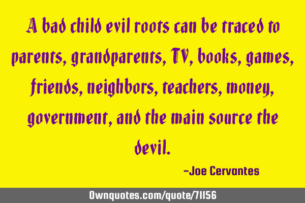 A bad child evil roots can be traced to parents, grandparents,TV, books, games, friends, neighbors,