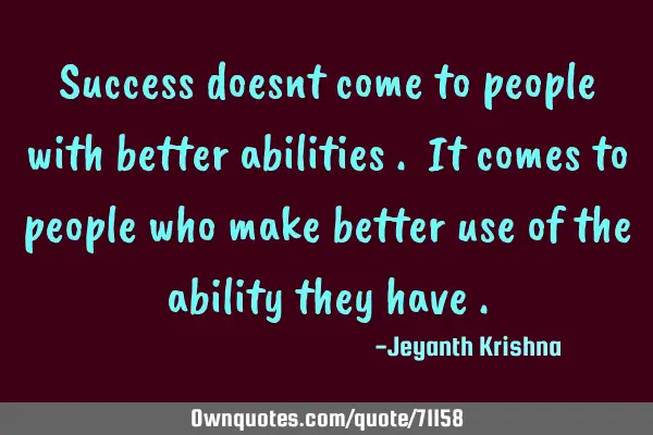 Success doesnt come to people with better abilities . It comes to people who make better use of the