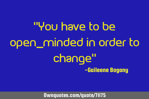 "You have to be open_minded in order to change"