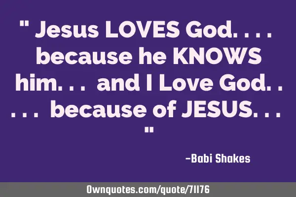 " Jesus LOVES God.... because he KNOWS him... and I Love God..... because of JESUS... "