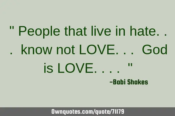 " People that live in hate... know not LOVE... God is LOVE.... "