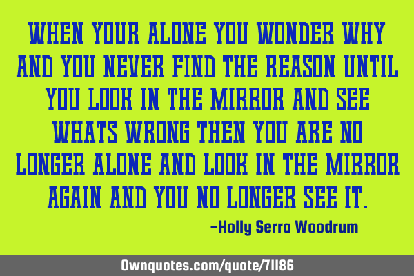 WHEN YOUR ALONE YOU WONDER WHY AND YOU NEVER FIND THE REASON UNTIL YOU LOOK IN THE MIRROR AND SEE WH