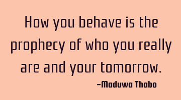 How you behave is the prophecy of who you really are and your tomorrow.
