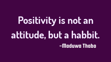 Positivity is not an attitude, but a habbit.