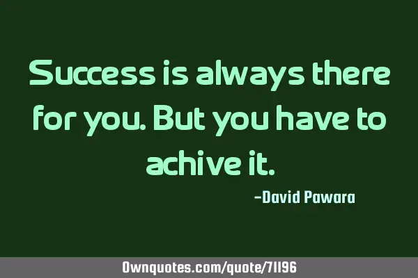 Success is always there for you.but you have to achive
