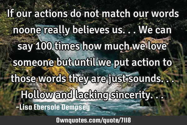 If our actions do not match our words noone really believes us...we can say 100 times how much we