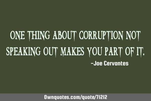 One thing about corruption not speaking out makes you part of