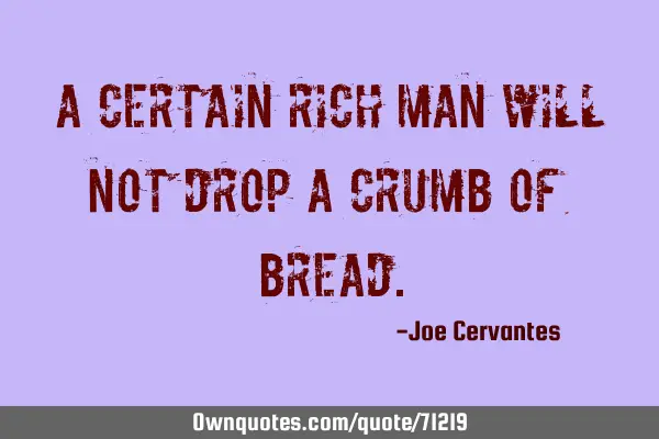 A certain rich man will not drop a crumb of