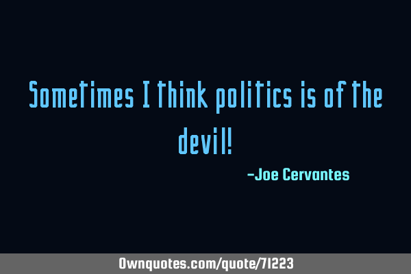 Sometimes I think politics is of the devil!