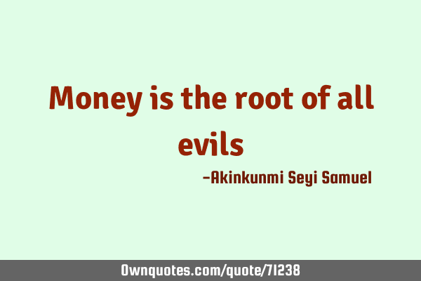 Money is the root of all