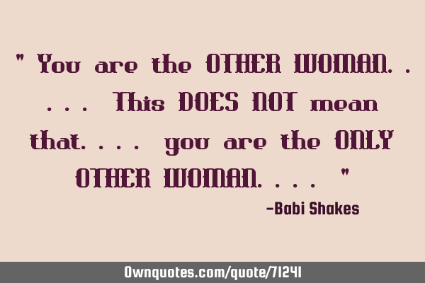 " You are the OTHER WOMAN..... This DOES NOT mean that.... you are the ONLY OTHER WOMAN.... "