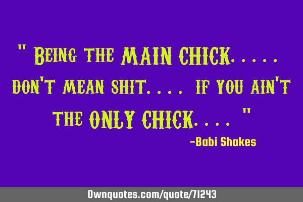 " Being the MAIN CHICK..... don