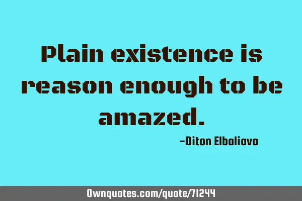 Plain existence is reason enough to be