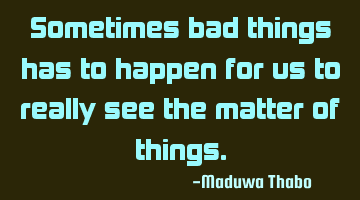 Sometimes bad things has to happen for us to really see the matter of things.