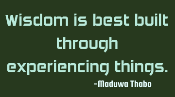 Wisdom is best built through experiencing things.