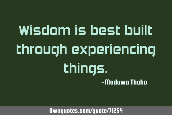 Wisdom is best built through experiencing