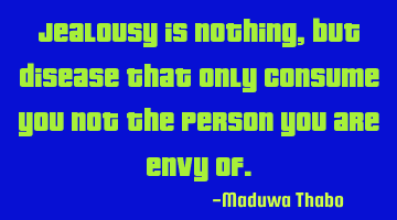 Jealousy is nothing, but disease that only consume you not the person you are envy of.