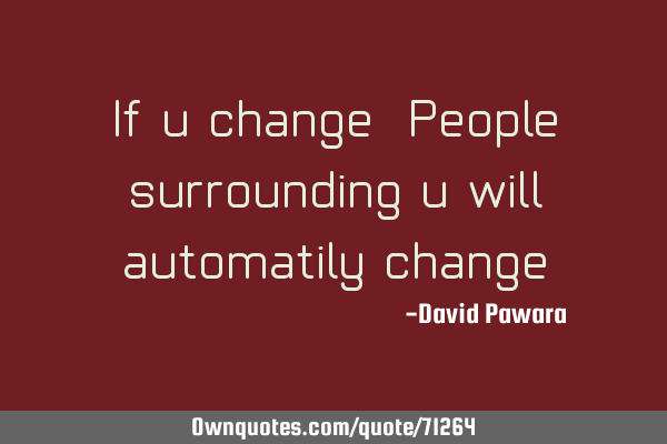 If u change.People surrounding u will automatily