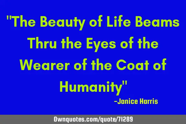 "The Beauty of Life Beams Thru the Eyes of the Wearer of the Coat of Humanity"