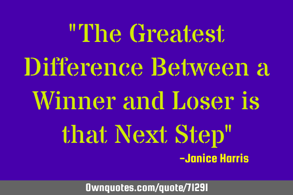 "The Greatest Difference Between a Winner and Loser is that Next Step"