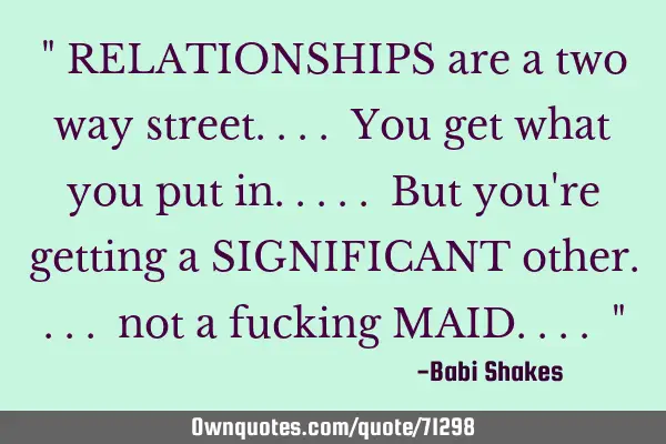 " RELATIONSHIPS are a two way street.... You get what you put in..... But you